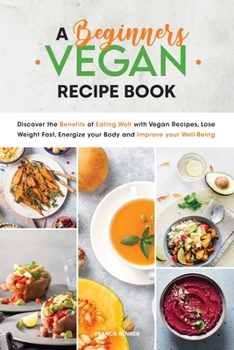 A Beginners Vegan Recipe Book: Discover the Benefits of Eating Well with Vegan Recipes, Lose Weight Fast, Energize your Body and Improve your Well-Being