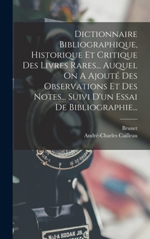 Dictionnaire Bibliographique, Historique Et Critique Des Livres Rares... Auquel on a Ajout� Des Observations Et Des Notes... Suivi d'Un Essai de Bibliographie...