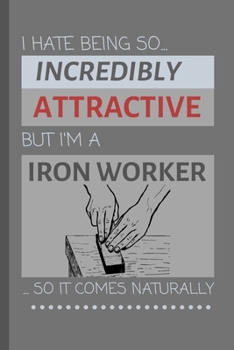 I Hate Being So Incredibly Attractive But I'm An Iron Worker... So It Comes Naturally!: Funny Lined Notebook / Journal for Work Blacksmiths