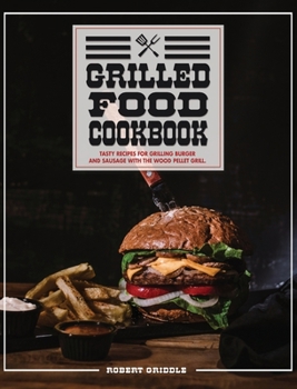 Hardcover Grilled Food Cookbook: Tasty Recipes For Grilling Burger and Sausage With The Wood Pellet Book