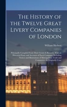 Hardcover The History of the Twelve Great Livery Companies of London: Principally Compiled From Their Grants & Records. With an Historical Essay and Accounts of Book