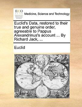 Euclid's Data, Restored to Their True and Genuine Order, Agreeable to Pappus Alexandrinus's Account ... By Richard Jack,