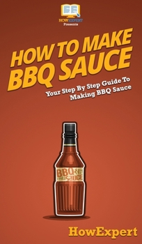 Hardcover How To Make BBQ Sauce: Your Step By Step Guide To Making BBQ Sauce Book