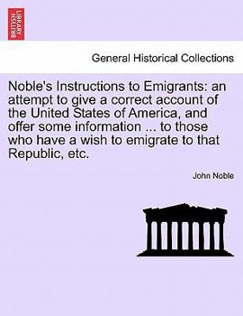 Paperback Noble's Instructions to Emigrants: An Attempt to Give a Correct Account of the United States of America, and Offer Some Information ... to Those Who H Book