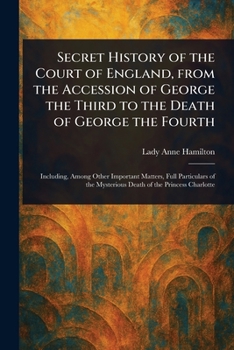 Paperback Secret History of the Court of England, From the Accession of George the Third to the Death of George the Fourth Book