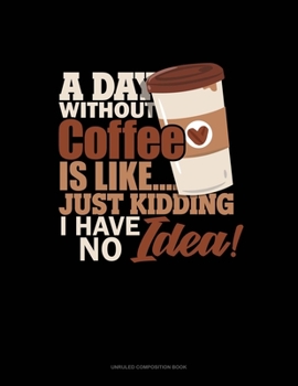 Paperback A Day Without Coffee Is Like.. Just Kidding, I Have No Idea!: Unruled Composition Book