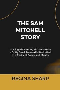 Paperback THE SAM MITCHELL STORY: Tracing His Journey Mitchell—From a Gritty Small Forward in Basketball to a Resilient Coach and Mentor Book