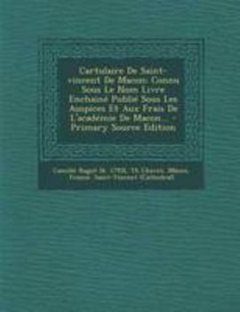 Cartulaire de Saint-Vincent de Macon: Connu Sous Le Nom Livre Enchain� Publi� Sous Les Auspices Et Aux Frais de l'Acad�mie de Macon...