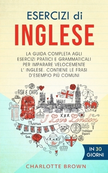 Paperback Esercizi Di Inglese: La guida completa agli esercizi pratici e grammaticali per imparare l'inglese velocemente. Contiene le frasi d'esempio [Italian] Book