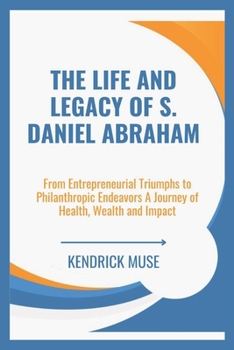 Paperback The Life And Legacy Of S. Daniel Abraham: From Entrepreneurial Triumphs to Philanthropic Endeavors A Journey of Health, Wealth and Impact Book