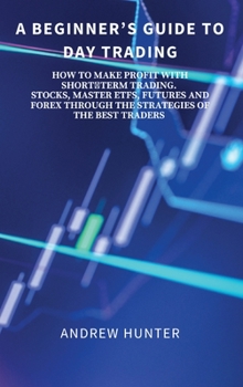 Hardcover A Beginner's Guide to Day Trading: How to Make Profit with Shortterm Trading. Stocks, Master Etfs, Futures and Forex Through the Strategies of the Bes Book