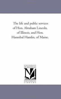 The Life and Public Services of Hon. Abraham Lincoln, of Illinois, and Hon. Hannibal Hamlin, of Maine (Classic Reprint)