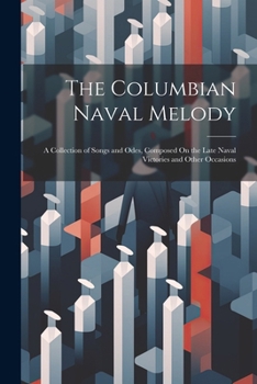 The Columbian Naval Melody: A Collection of Songs and Odes, Composed On the Late Naval Victories and Other Occasions - Primary Source Edition
