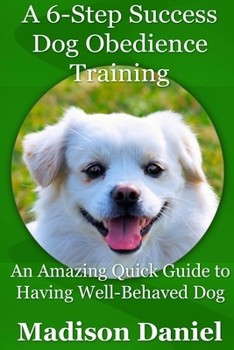 Paperback A 6-Step Success Dog Obedience Training: An Amazing Quick Guide to Having Well-Behaved Dog Book