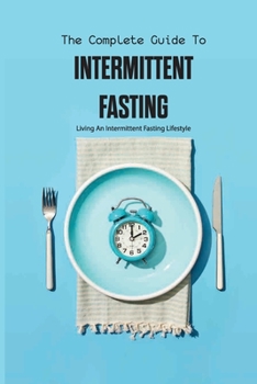Paperback The Complete Guide To Intermittent Fasting- Living An Intermittent Fasting Lifestyle: Books On Intermittent Fasting Book
