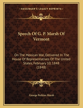 Speech Of G. P. Marsh Of Vermont: On The Mexican War, Delivered In The House Of Representatives Of The United States, February 10, 1848