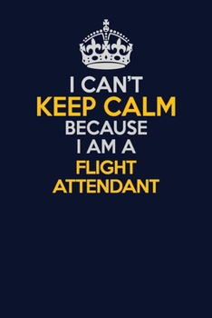 I Can't Keep Calm Because I Am A Flight Attendant: Career journal, notebook and writing journal for encouraging men, women and kids. A framework for building your career.