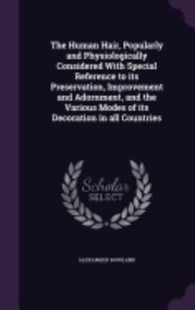 Hardcover The Human Hair, Popularly and Physiologically Considered With Special Reference to its Preservation, Improvement and Adornment, and the Various Modes Book