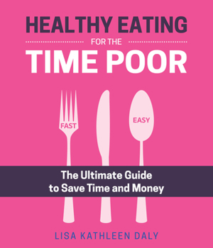 Healthy Eating for the Time Poor: The Ultimate Guide to Save Time and Money