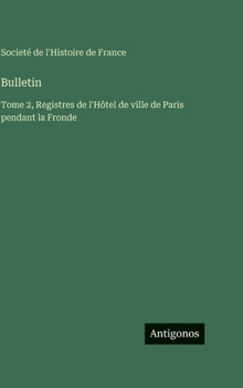 Bulletin: Tome 2, Registres de l'Hôtel de ville de Paris pendant la Fronde