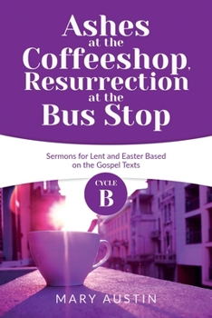 Paperback Ashes at the Coffeeshop, Resurrection at the Bus Stop: Cycle B Sermons for Lent and Easter Based on the Gospel Texts Book