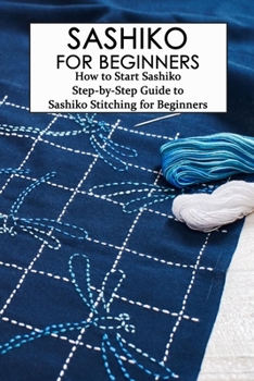 Paperback Sashiko for Beginners: How to Start Sashiko - Step-by-Step Guide to Sashiko Stitching for Beginners: The Ultimate Sashiko Guide Book, Gifts f Book
