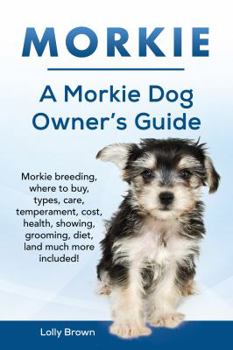 Morkie: Morkie Breeding, Where to Buy, Types, Care, Temperament, Cost, Health, Showing, Grooming, Diet, and Much More Included! a Morkie Dog Owner's Guide