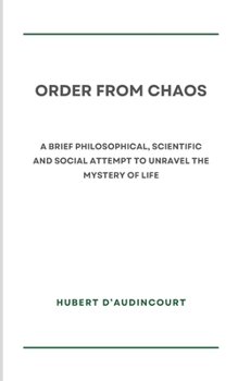 ORDER FROM CHAOS: A brief philosophical, scientific and social attempt to unravel the mystery of life