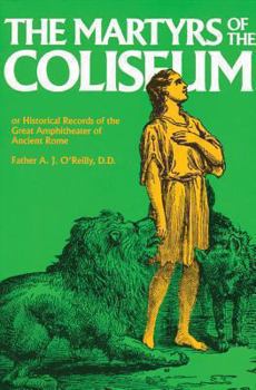 Martyrs of the Coliseum With Historical Records of the Great Amphitheater of of Ancient Rome