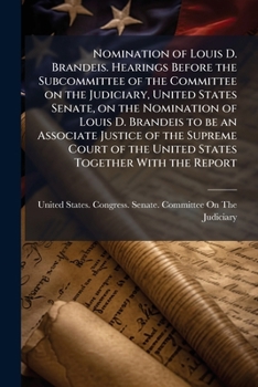Nomination of Louis D. Brandeis. Hearings before the subcommittee of the Committee on the judiciary, United States Senate, on the nomination of Louis ... of the United States together with the report