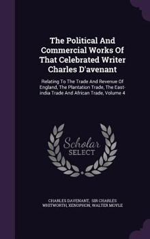 Hardcover The Political And Commercial Works Of That Celebrated Writer Charles D'avenant: Relating To The Trade And Revenue Of England, The Plantation Trade, Th Book