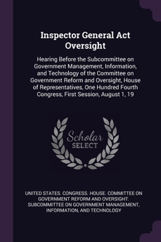 Inspector General Act oversight: hearing before the Subcommittee on Government Management, Information, and Technology of the Committee on Government ... Fourth Congress, first session, August 1, 19