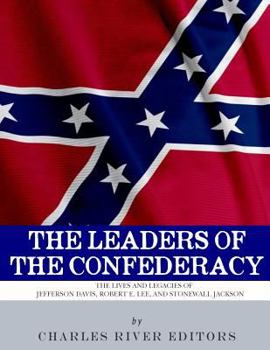 The Leaders of the Confederacy: The Lives and Legacies of Jefferson Davis, Robert E. Lee, and Stonewall Jackson
