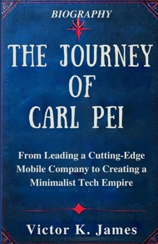 Paperback THE JOURNEY Of CARL PEI: From Leading a Cutting-Edge Mobile Company to Creating a Minimalist Tech Empire Book