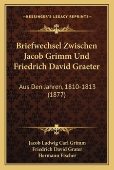 Briefwechsel Zwischen Jacob Grimm U. Friedrich Graeter Aus Den Jahren 1810-1813