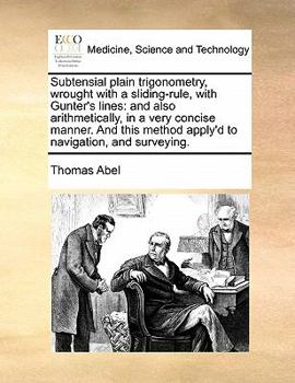 Paperback Subtensial Plain Trigonometry, Wrought with a Sliding-Rule, with Gunter's Lines: And Also Arithmetically, in a Very Concise Manner. and This Method Ap Book