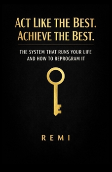 Act Like The Best. Achieve The Best.: The System That Runs Your Life And How To Reprogram It