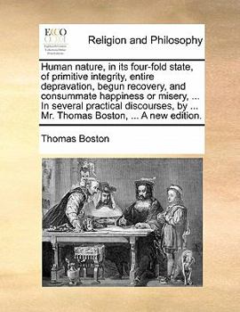 Human nature, in its four-fold state, of primitive integrity, entire depravation, begun recovery, and consummate happiness or misery, ... In several ... by ... Mr. Thomas Boston, ... A new edition.