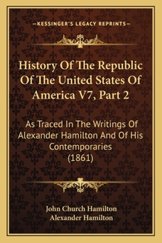 Paperback History Of The Republic Of The United States Of America V7, Part 2: As Traced In The Writings Of Alexander Hamilton And Of His Contemporaries (1861) Book
