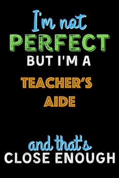 Paperback I'm Not Perfect But I'm a Teacher's Aide And That's Close Enough - Teacher's Aide Notebook And Journal Gift Ideas: Lined Notebook / Journal Gift, 120 Book