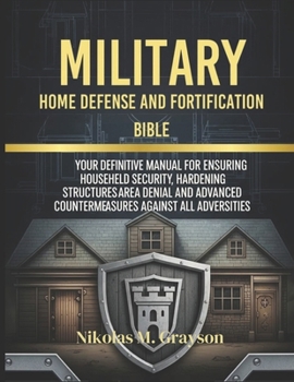 Military Home Defense and Fortification Bible: Your Definitive Manual for Ensuring Househeld Security, Hardening Structures Area Denial and Advanced Countermeasures Against All Adversities