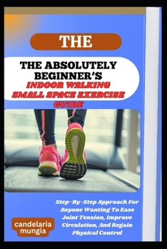 Paperback The Absolutely Beginner's Indoor Walking Small Space Exercise Guide: Step-By-Step Approach For Anyone Wanting To Ease Joint Tension, Improve Circulati Book