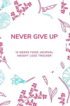 NEVER GIVE UP: 12 Weeks Food Journal Weight Loss Tracker,A Health Tracking Notebook,6"x9",Eat Drink Mood Exercise Diary,Diet,for 12 Weeks