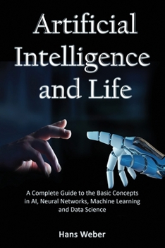 Paperback Artificial Intelligence and Life: A Complete Guide to the Basic Concepts in AI, Neural Networks, Machine Learning and Data Science Book