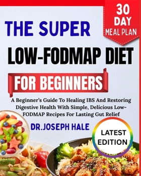 The Super Low-Fodmap Diet for Beginners: A Beginner's Guide To Healing IBS And Restoring Digestive Health With Simple, Delicious Low-FODMAP Recipes Fo