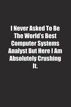 I Never Asked To Be The World's Best Computer Systems Analyst But Here I Am Absolutely Crushing It.: Lined notebook