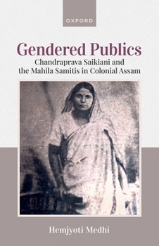Hardcover Gendered Publics: Chandraprava Saikiani and the Mahila Samiti in Colonial Assam Book