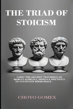 Paperback The Triad of Stoicism: The Ancient Teachings of Marcus Aurelius, Seneca & Epictetus To Cultivate Inner Peace Book