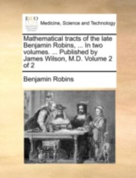 Paperback Mathematical Tracts of the Late Benjamin Robins, ... in Two Volumes. ... Published by James Wilson, M.D. Volume 2 of 2 Book