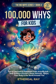 100,000 Whys for Kids: Fun & Fascinating Questions Kids Actually Ask - Real Science Answers About Animals, Space, Your Body & the World Around You (The Big Whys)